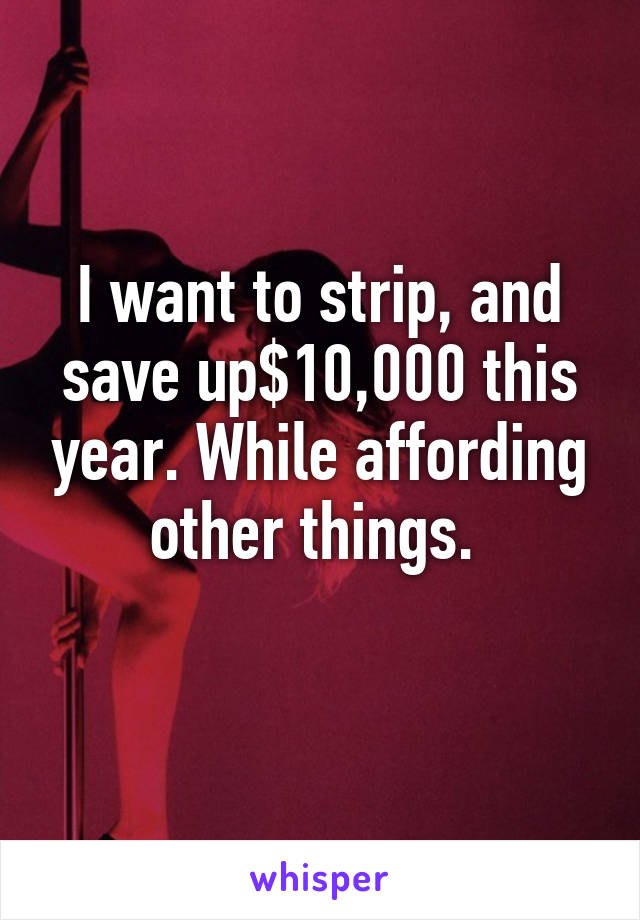 I want to strip, and save up$10,000 this year. While affording other things. 
