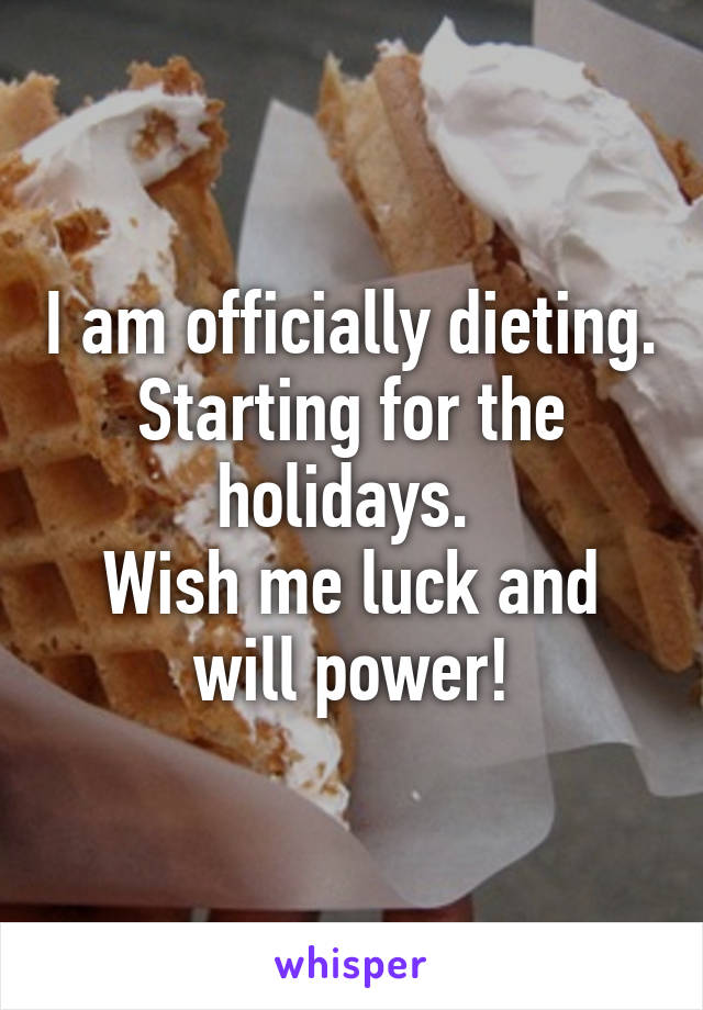 I am officially dieting. Starting for the holidays. 
Wish me luck and will power!