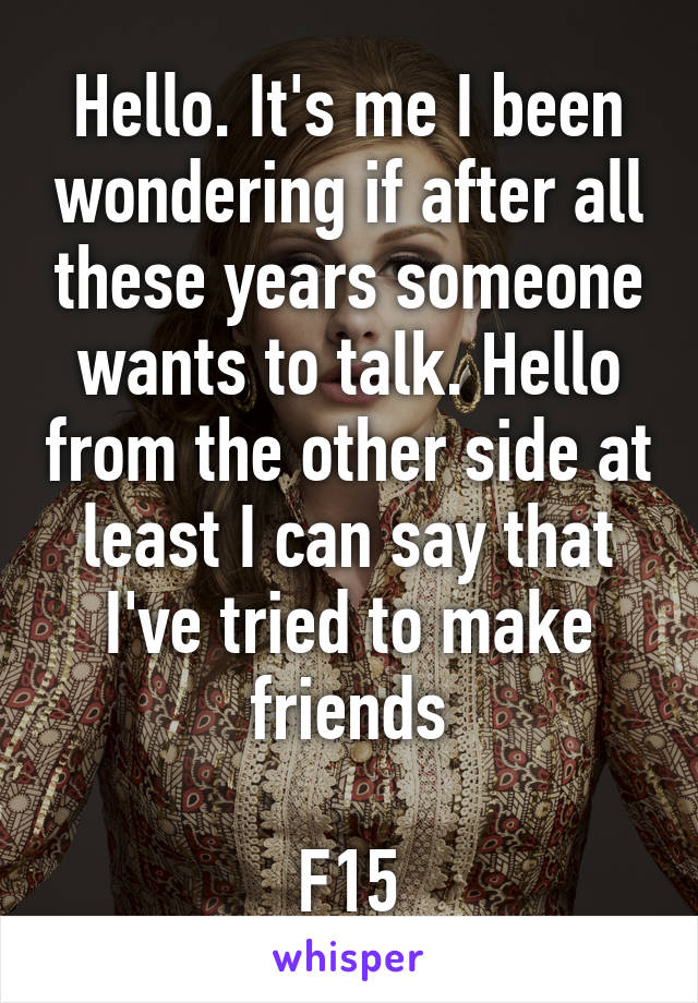 Hello. It's me I been wondering if after all these years someone wants to talk. Hello from the other side at least I can say that I've tried to make friends

F15