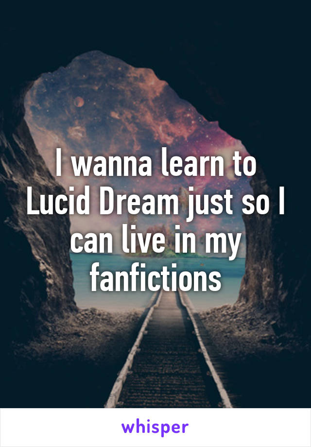 I wanna learn to Lucid Dream just so I can live in my fanfictions