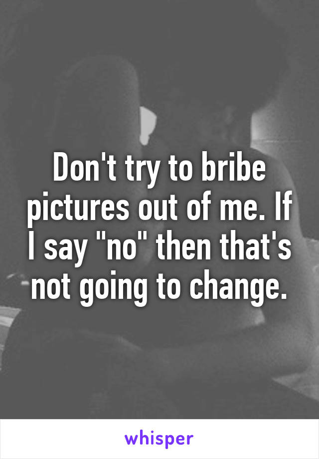 Don't try to bribe pictures out of me. If I say "no" then that's not going to change.