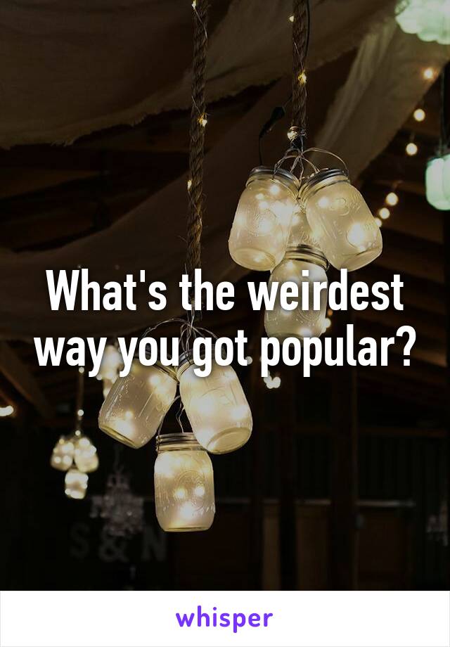 What's the weirdest way you got popular?