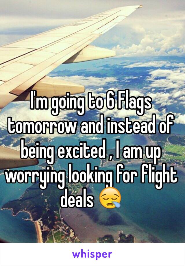 I'm going to 6 Flags tomorrow and instead of being excited , I am up worrying looking for flight deals 😪