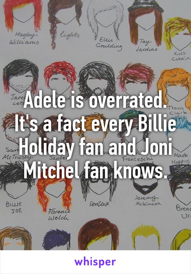 Adele is overrated. It's a fact every Billie Holiday fan and Joni Mitchel fan knows.