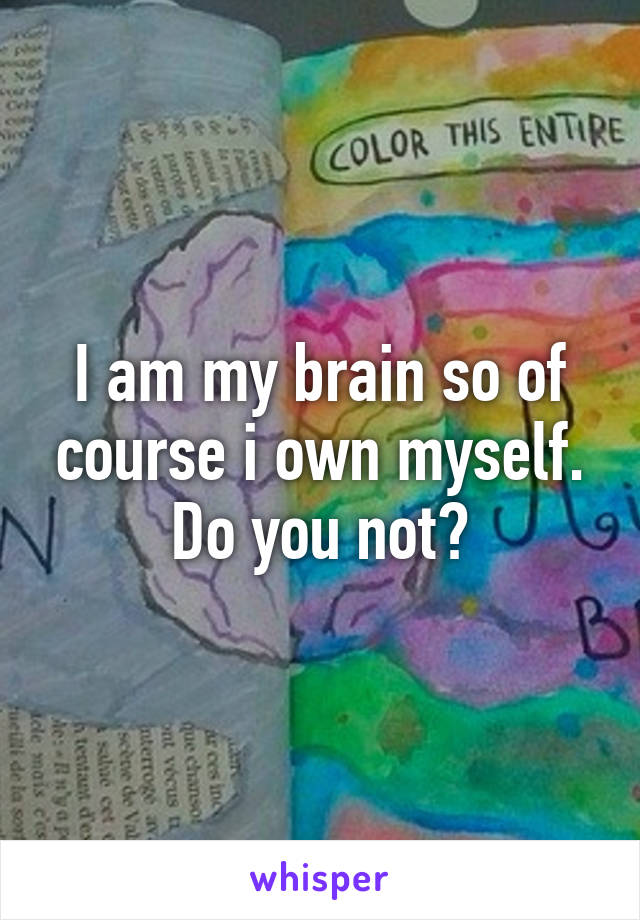 I am my brain so of course i own myself. Do you not?