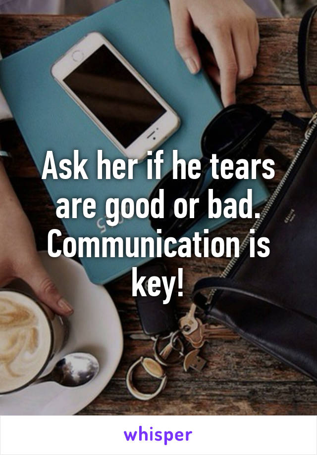 Ask her if he tears are good or bad. Communication is key!