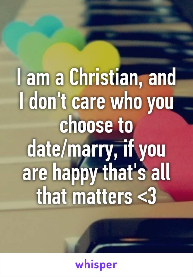 I am a Christian, and I don't care who you choose to date/marry, if you are happy that's all that matters <3