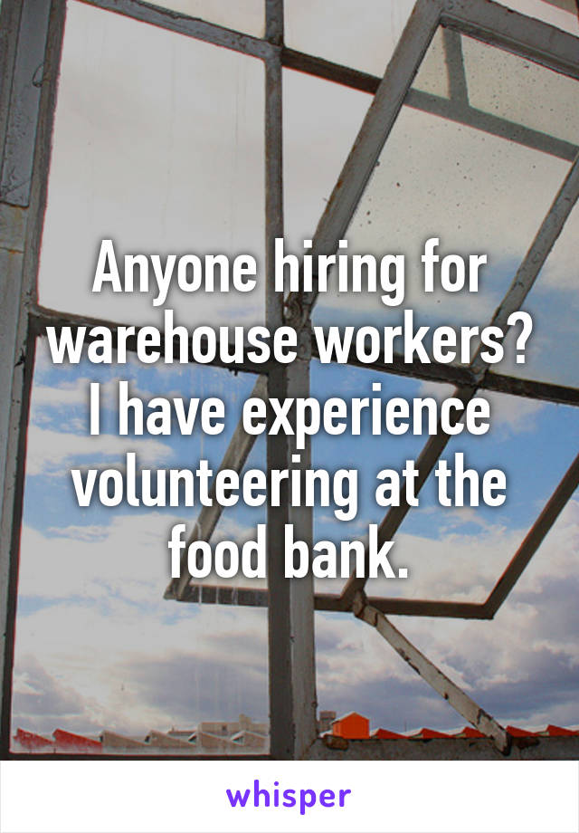 Anyone hiring for warehouse workers? I have experience volunteering at the food bank.