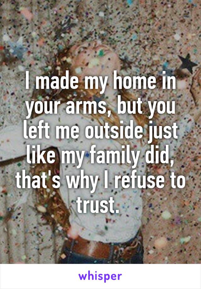 I made my home in your arms, but you left me outside just like my family did, that's why I refuse to trust. 