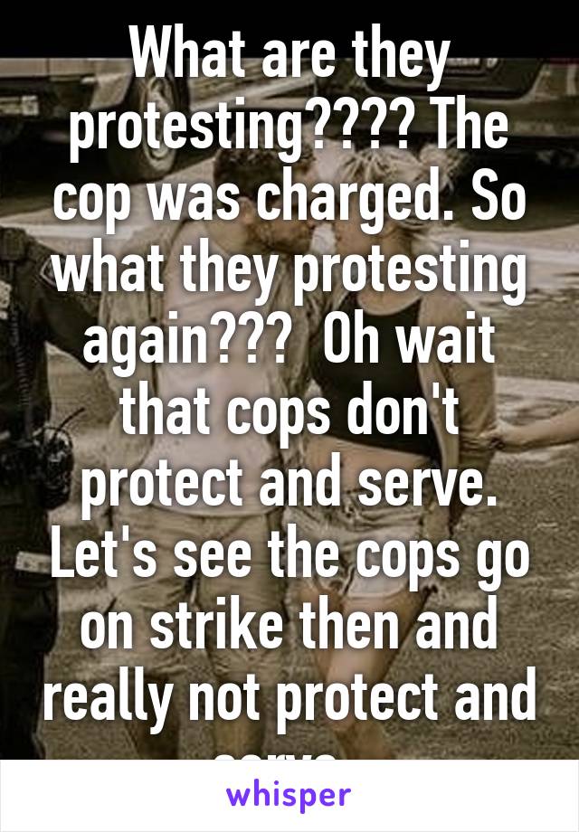 What are they protesting???? The cop was charged. So what they protesting again???  Oh wait that cops don't protect and serve. Let's see the cops go on strike then and really not protect and serve. 