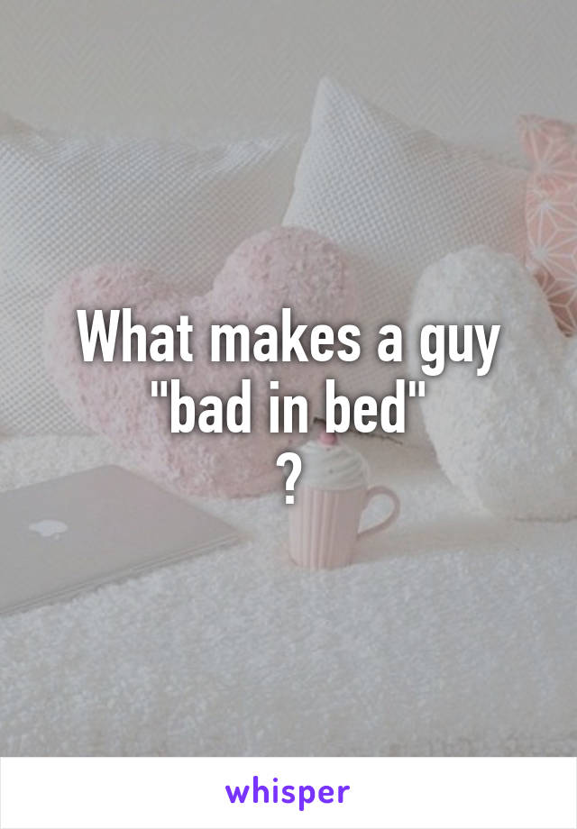 What makes a guy
"bad in bed"
?