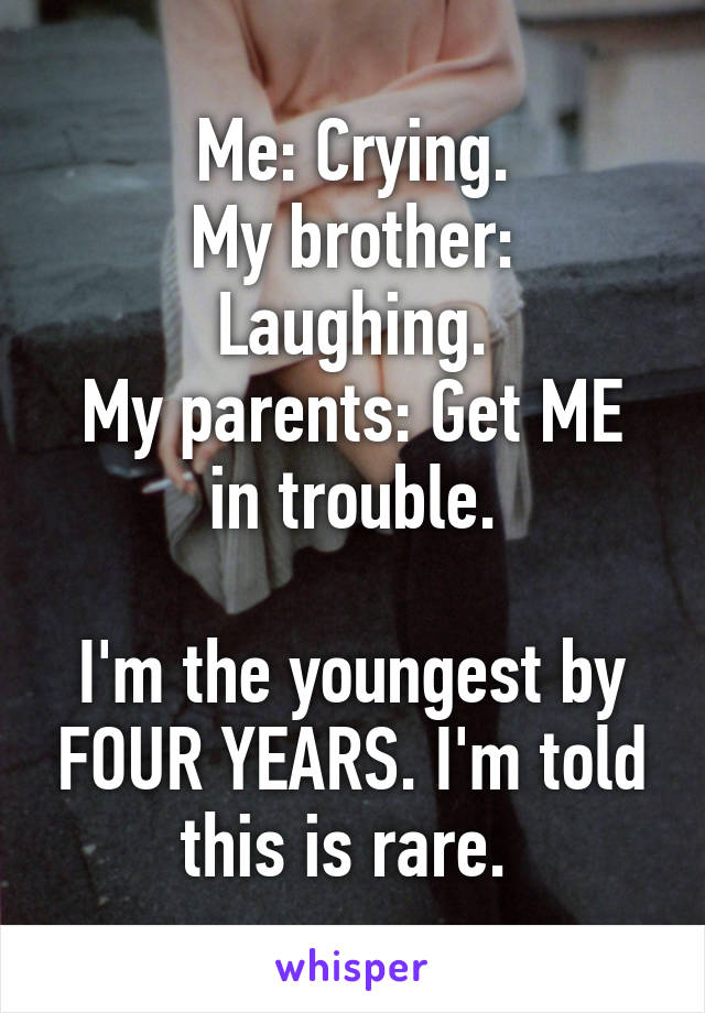 Me: Crying.
My brother: Laughing.
My parents: Get ME in trouble.

I'm the youngest by FOUR YEARS. I'm told this is rare. 