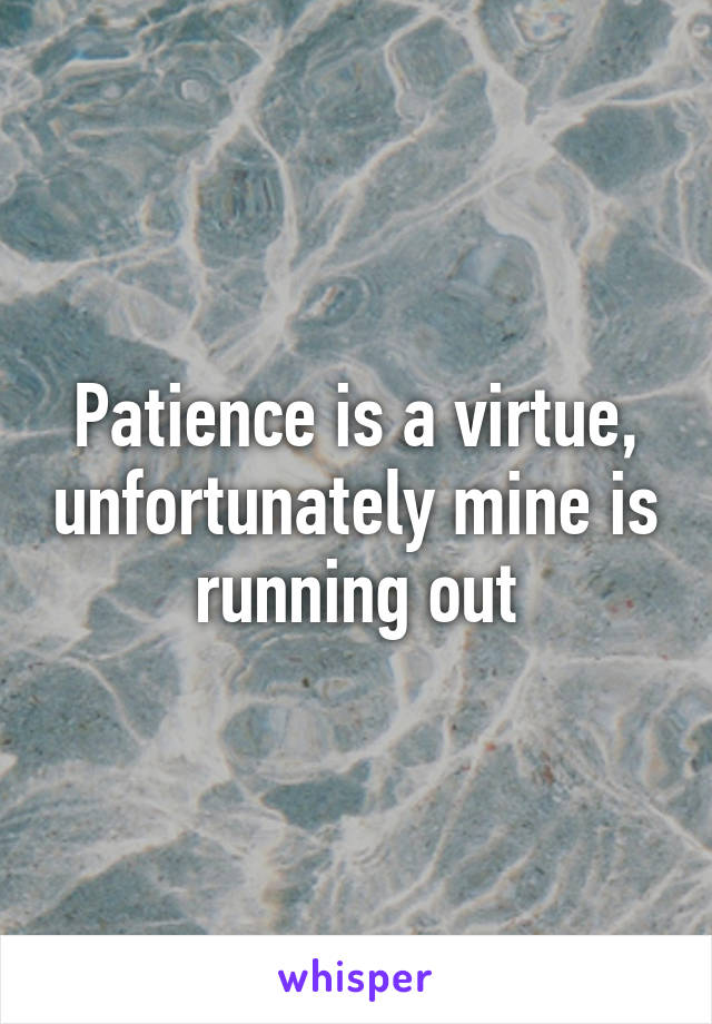 Patience is a virtue, unfortunately mine is running out