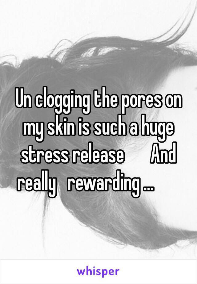 Un clogging the pores on my skin is such a huge stress release ️And really   rewarding ... ️