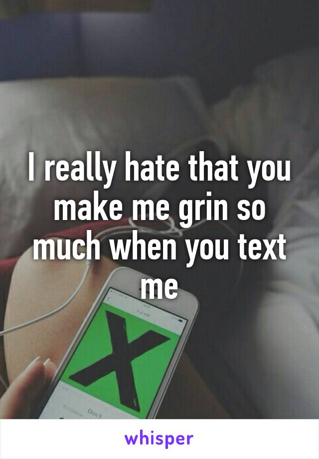 I really hate that you make me grin so much when you text me