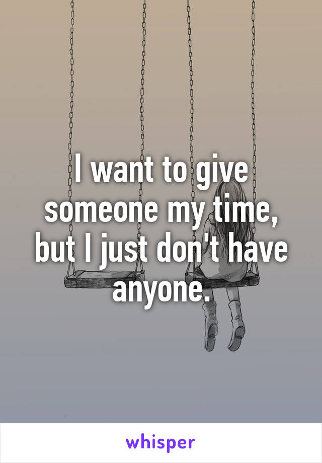 I want to give someone my time, but I just don't have anyone.