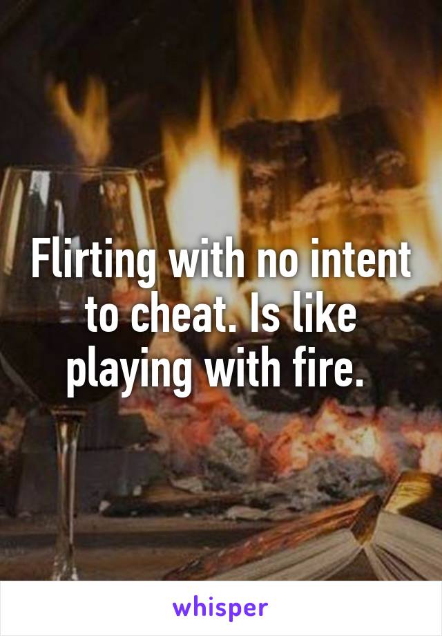 Flirting with no intent to cheat. Is like playing with fire. 