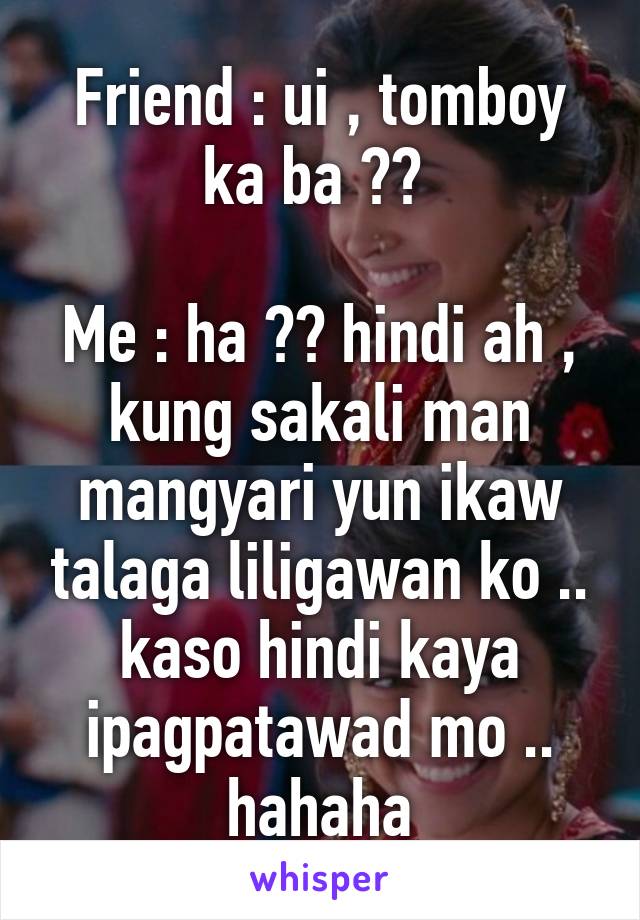 Friend : ui , tomboy ka ba ?? 

Me : ha ?? hindi ah , kung sakali man mangyari yun ikaw talaga liligawan ko ..
kaso hindi kaya ipagpatawad mo .. hahaha