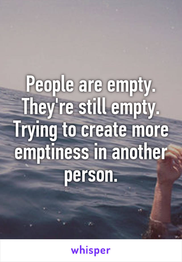 People are empty. They're still empty. Trying to create more emptiness in another person.