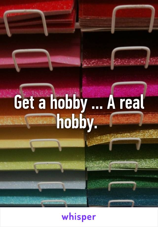 Get a hobby ... A real hobby. 