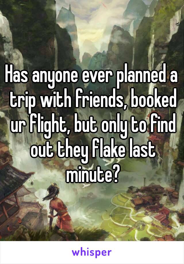 Has anyone ever planned a trip with friends, booked ur flight, but only to find out they flake last minute?