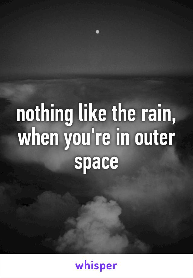 nothing like the rain, when you're in outer space