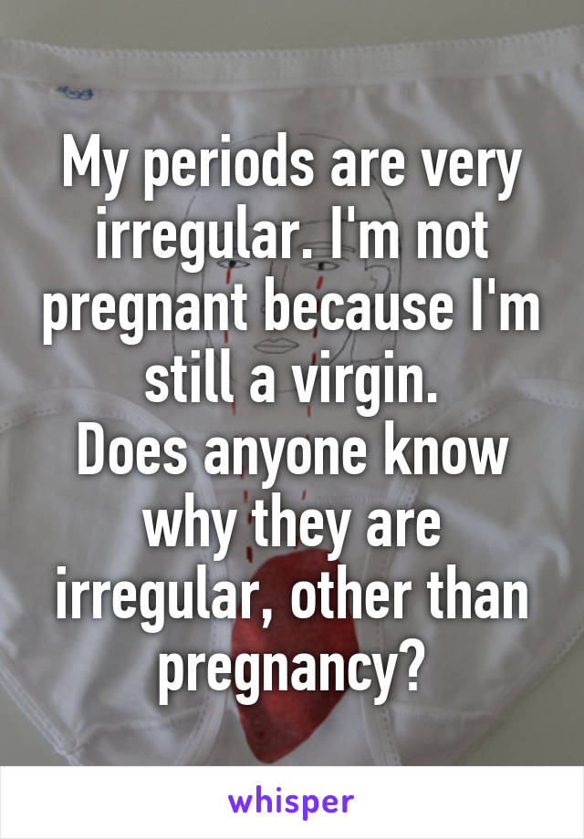 My periods are very irregular. I'm not pregnant because I'm still a virgin.
Does anyone know why they are irregular, other than pregnancy?