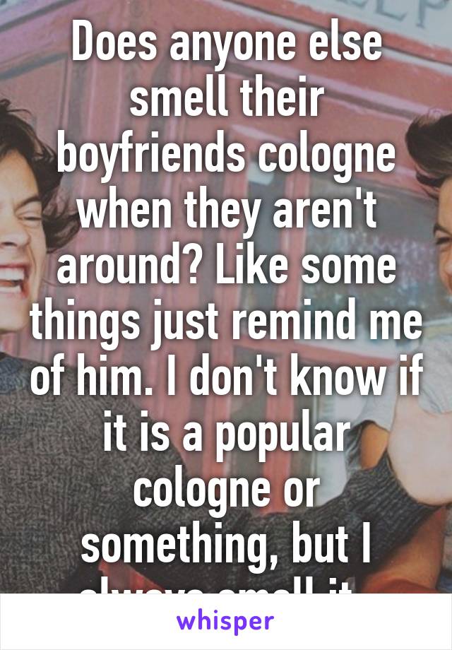 Does anyone else smell their boyfriends cologne when they aren't around? Like some things just remind me of him. I don't know if it is a popular cologne or something, but I always smell it. 