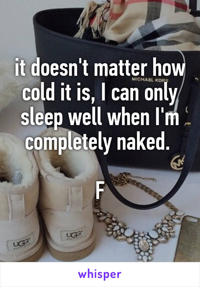 it doesn't matter how cold it is, I can only sleep well when I'm completely naked. 

F
