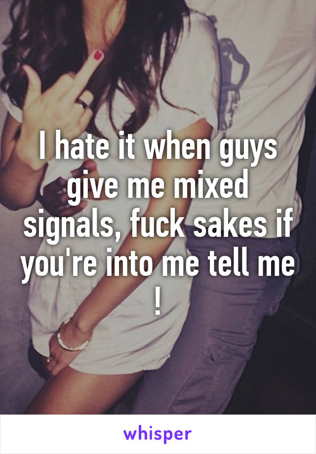 I hate it when guys give me mixed signals, fuck sakes if you're into me tell me !