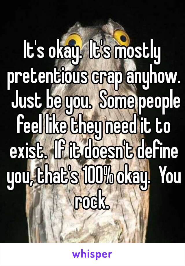 It's okay.  It's mostly pretentious crap anyhow.  Just be you.  Some people feel like they need it to exist.  If it doesn't define you, that's 100% okay.  You rock. 