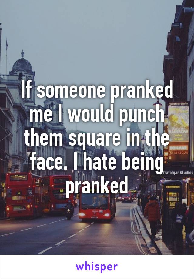 If someone pranked me I would punch them square in the face. I hate being pranked