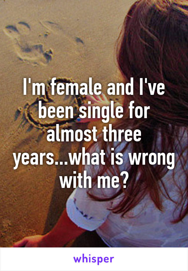 I'm female and I've been single for almost three years...what is wrong with me?