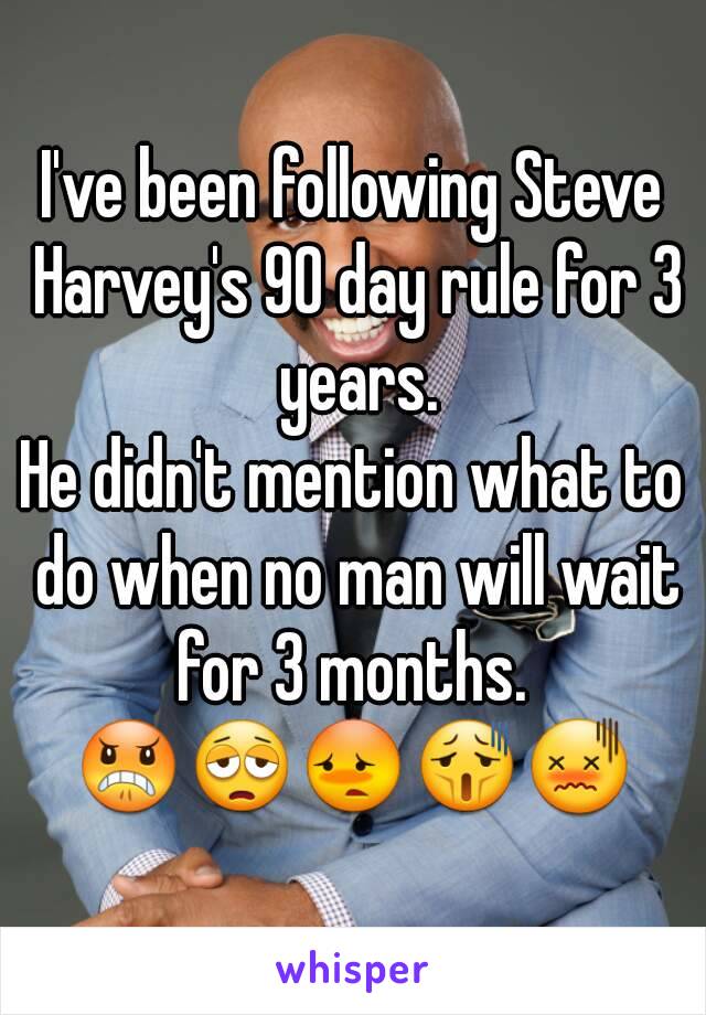 I've been following Steve Harvey's 90 day rule for 3 years.
He didn't mention what to do when no man will wait for 3 months. 
😠😩😳😫😖