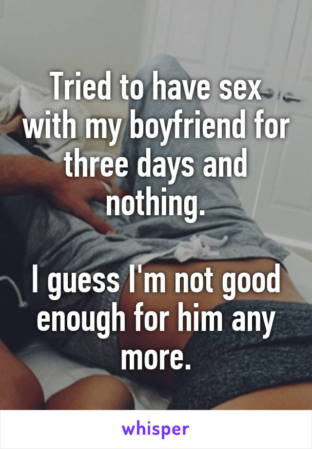 Tried to have sex with my boyfriend for three days and nothing.

I guess I'm not good enough for him any more.