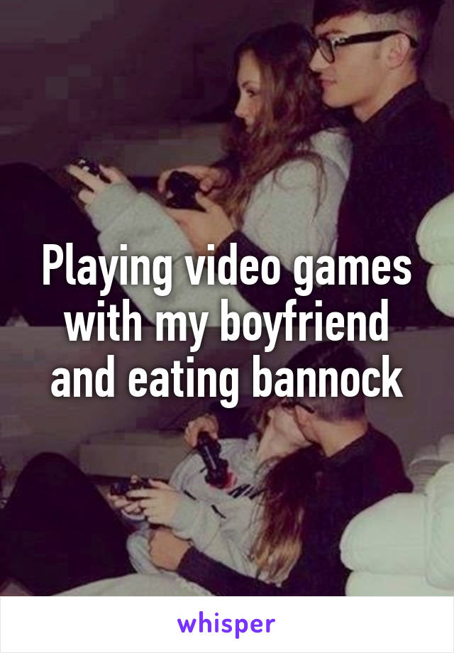 Playing video games with my boyfriend and eating bannock