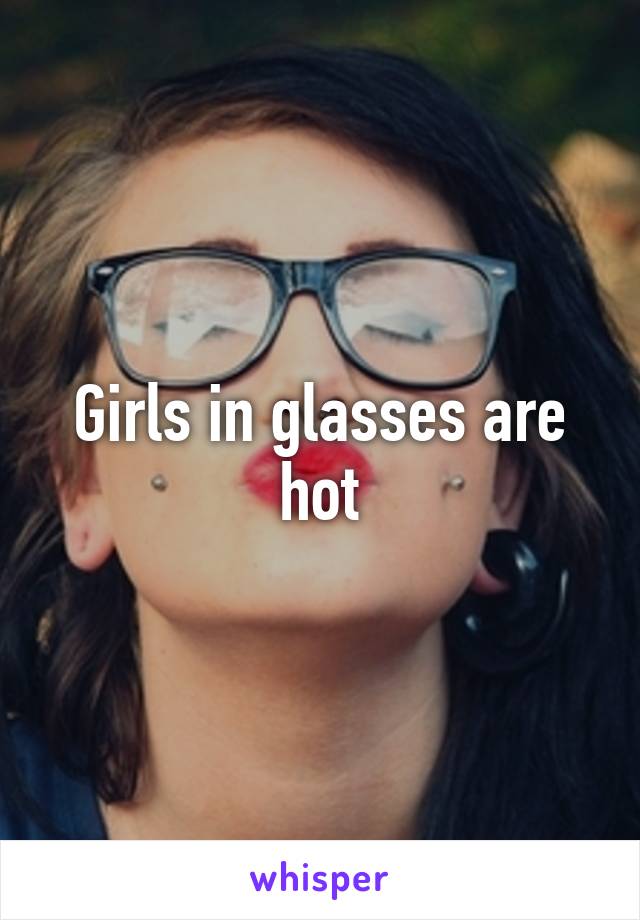 Girls in glasses are hot