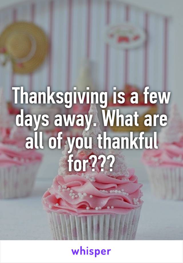 Thanksgiving is a few days away. What are all of you thankful for???