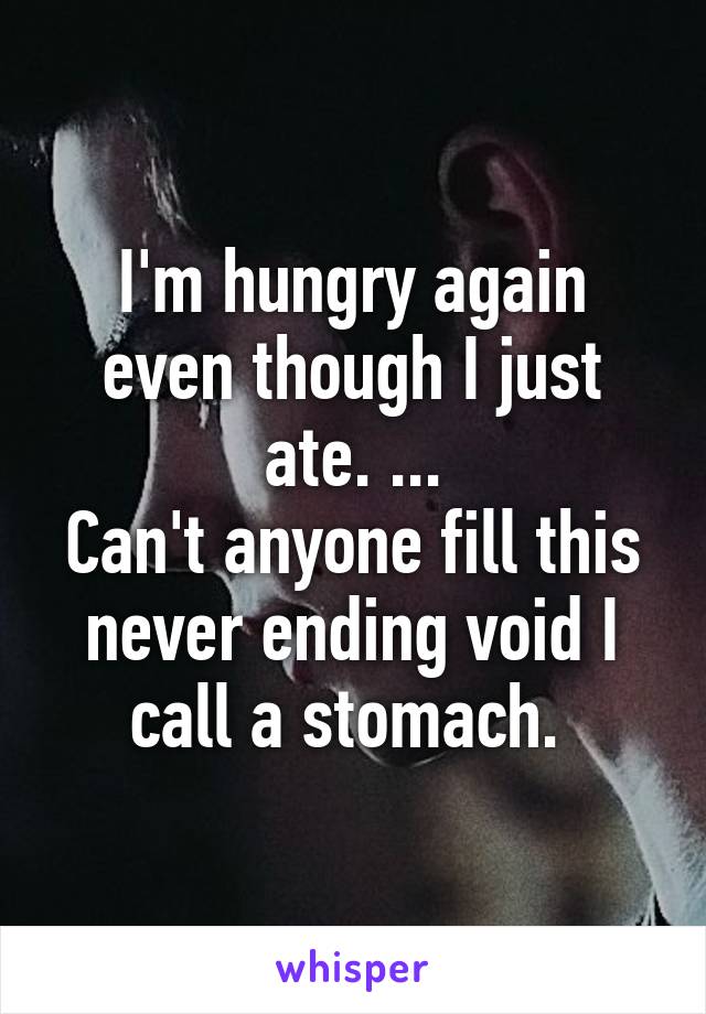 I'm hungry again even though I just ate. ...
Can't anyone fill this never ending void I call a stomach. 