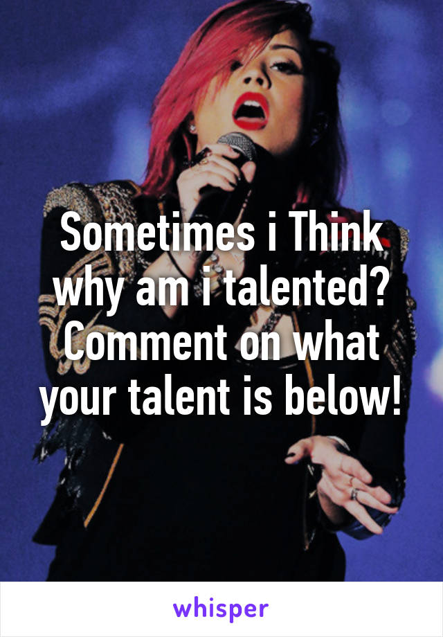 Sometimes i Think why am i talented? Comment on what your talent is below!