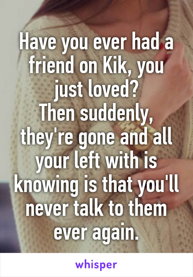 Have you ever had a friend on Kik, you just loved?
Then suddenly, they're gone and all your left with is knowing is that you'll never talk to them ever again.