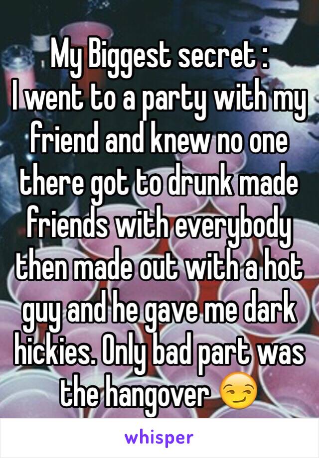 My Biggest secret : 
I went to a party with my friend and knew no one there got to drunk made friends with everybody then made out with a hot guy and he gave me dark hickies. Only bad part was the hangover 😏 