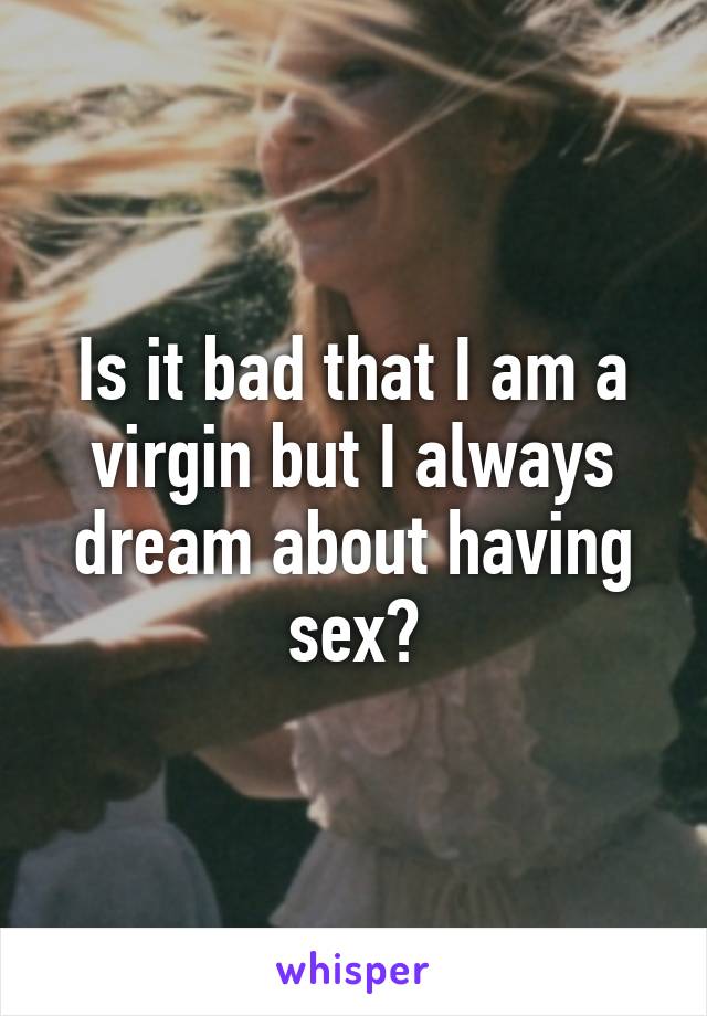 Is it bad that I am a virgin but I always dream about having sex?