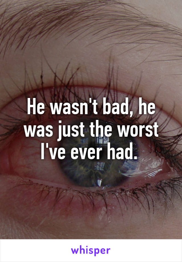 He wasn't bad, he was just the worst I've ever had. 