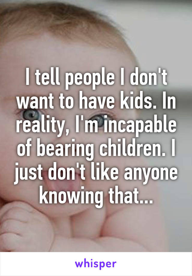 I tell people I don't want to have kids. In reality, I'm incapable of bearing children. I just don't like anyone knowing that...