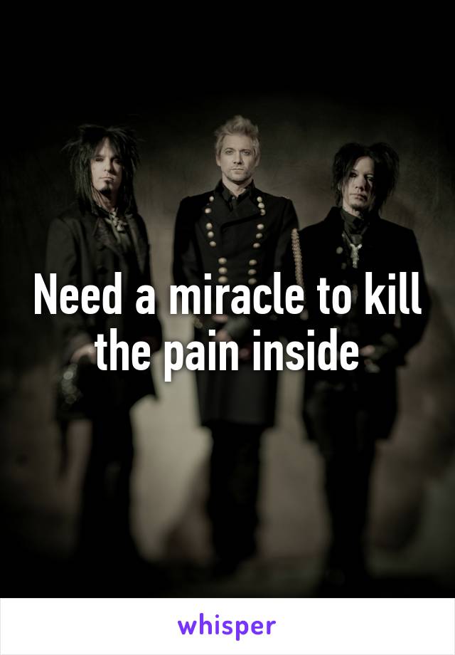 Need a miracle to kill the pain inside