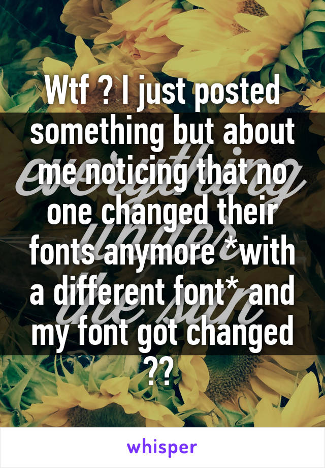 Wtf ? I just posted something but about me noticing that no one changed their fonts anymore *with a different font* and my font got changed ?? 