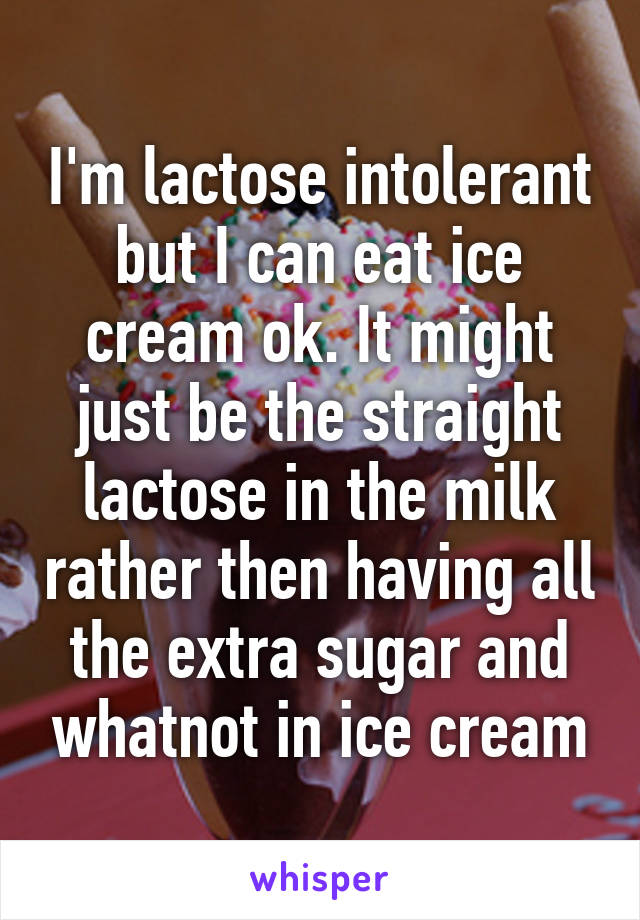 I'm lactose intolerant but I can eat ice cream ok. It might just be the straight lactose in the milk rather then having all the extra sugar and whatnot in ice cream