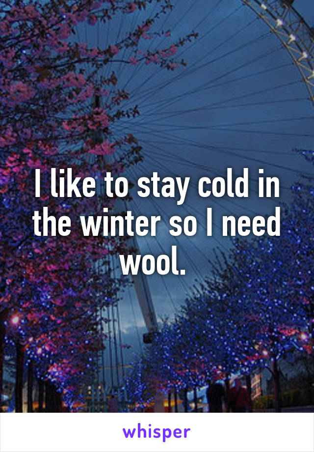 I like to stay cold in the winter so I need wool. 