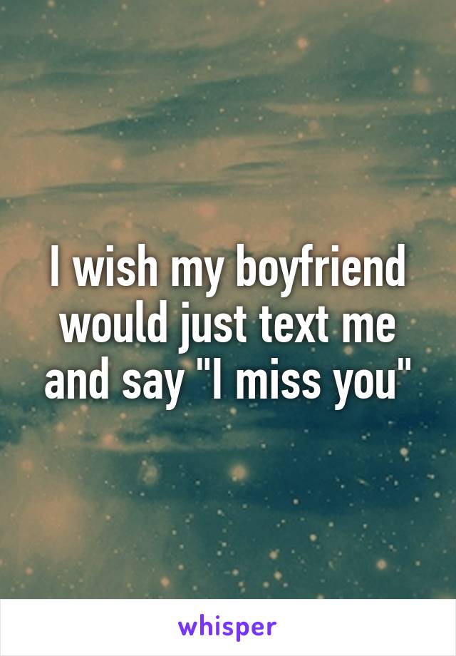 I wish my boyfriend would just text me and say "I miss you"